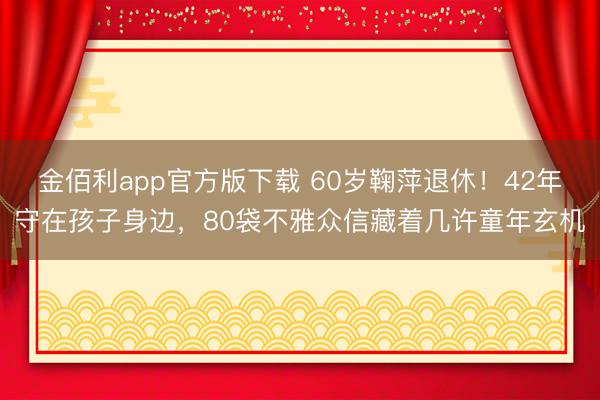 金佰利app官方版下载 60岁鞠萍退休！42年守在孩子身边，80袋不雅众信藏着几许童年玄机
