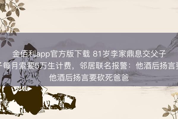 金佰利app官方版下载 81岁李家鼎息交父子联系！宗子每月索要5万生计费，邻居联名报警：他酒后扬言要砍死爸爸