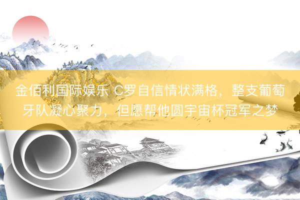 金佰利国际娱乐 C罗自信情状满格，整支葡萄牙队凝心聚力，但愿帮他圆宇宙杯冠军之梦