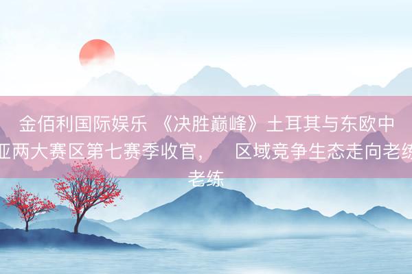 金佰利国际娱乐 《决胜巅峰》土耳其与东欧中亚两大赛区第七赛季收官，​区域竞争生态走向老练