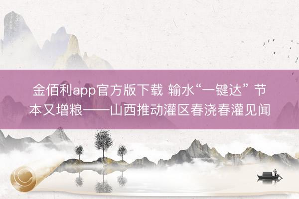 金佰利app官方版下载 输水“一键达” 节本又增粮——山西推动灌区春浇春灌见闻
