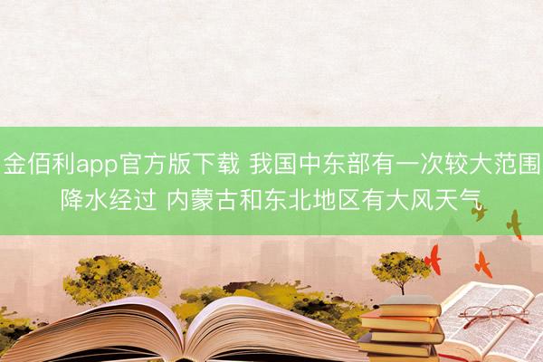金佰利app官方版下载 我国中东部有一次较大范围降水经过 内蒙古和东北地区有大风天气