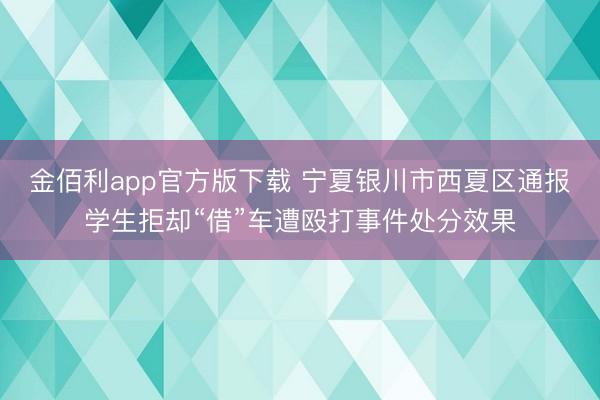 金佰利app官方版下载 宁夏银川市西夏区通报学生拒却“借”车遭殴打事件处分效果