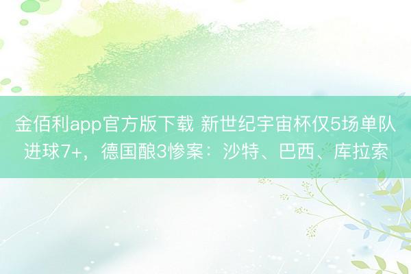 金佰利app官方版下载 新世纪宇宙杯仅5场单队进球7+，德国酿3惨案：沙特、巴西、库拉索