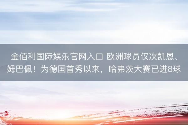 金佰利国际娱乐官网入口 欧洲球员仅次凯恩、姆巴佩！为德国首秀以来，哈弗茨大赛已进8球