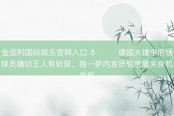 金佰利国际娱乐官网入口 😅德国大捷中前场球员确切王人有斩获，独一萨内发扬轮廓屡失良机