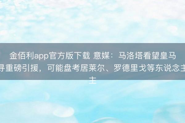 金佰利app官方版下载 意媒：马洛塔看望皇马寻重磅引援，可能盘考居莱尔、罗德里戈等东说念主