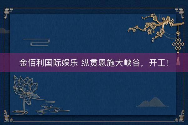 金佰利国际娱乐 纵贯恩施大峡谷，开工！