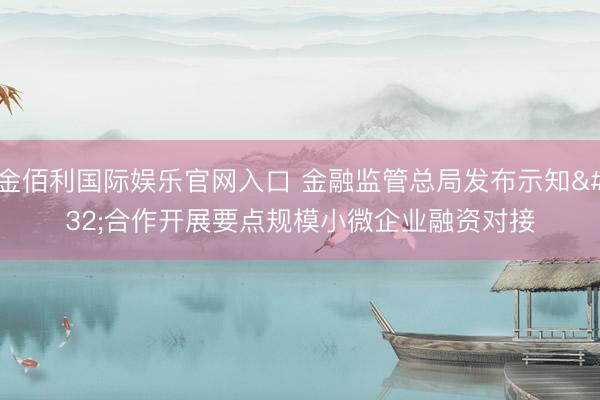 金佰利国际娱乐官网入口 金融监管总局发布示知 合作开展要点规模小微企业融资对接