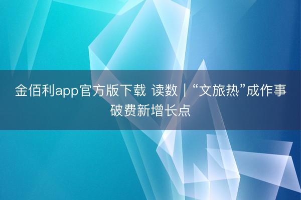 金佰利app官方版下载 读数｜“文旅热”成作事破费新增长点