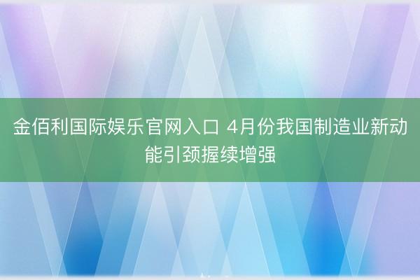 金佰利国际娱乐官网入口 4月份我国制造业新动能引颈握续增强