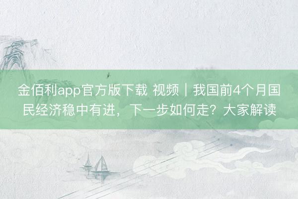 金佰利app官方版下载 视频|我国前4个月国民经济稳中有进,下一步如何走?大家解读