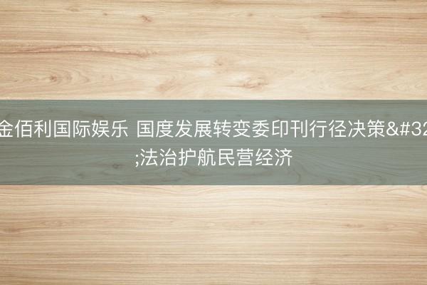 金佰利国际娱乐 国度发展转变委印刊行径决策 法治护航民营经济
