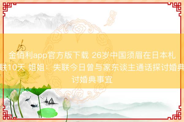 金佰利app官方版下载 26岁中国须眉在日本札幌失联10天 姐姐：失联今日曾与家东谈主通话探讨婚典事宜