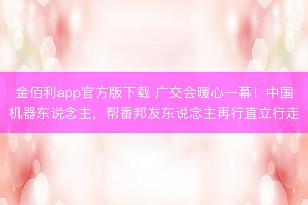 金佰利app官方版下载 广交会暖心一幕！中国机器东说念主，帮番邦友东说念主再行直立行走