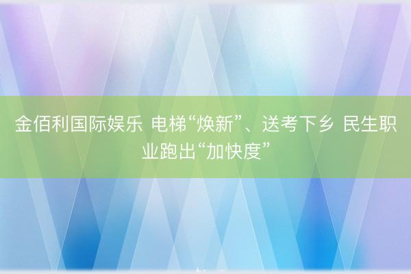 金佰利国际娱乐 电梯“焕新”、送考下乡 民生职业跑出“加快度”