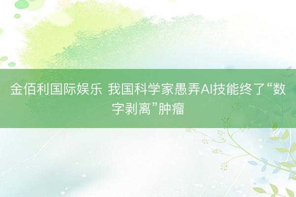 金佰利国际娱乐 我国科学家愚弄AI技能终了“数字剥离”肿瘤