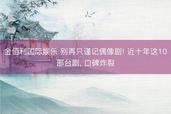 金佰利国际娱乐 别再只谨记偶像剧! 近十年这10部台剧， 口碑炸裂