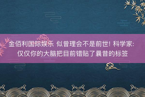 金佰利国际娱乐 似曾理会不是前世! 科学家: 仅仅你的大脑把目前错贴了曩昔的标签