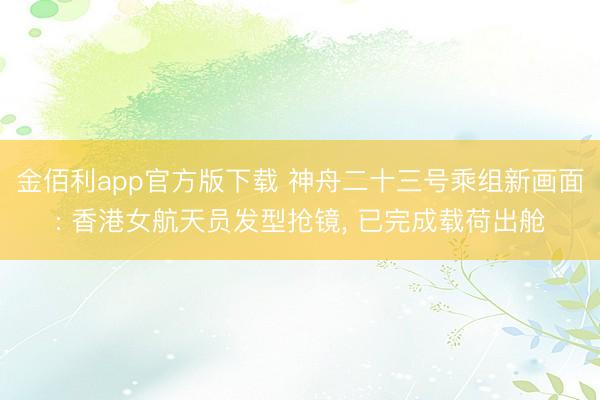 金佰利app官方版下载 神舟二十三号乘组新画面: 香港女航天员发型抢镜， 已完成载荷出舱