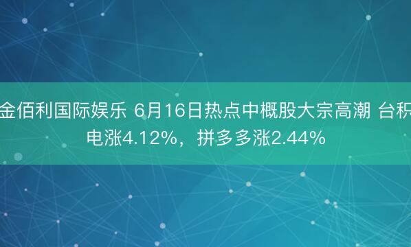 金佰利国际娱乐 6月16日热点中概股大宗高潮 台积电涨4.12%，拼多多涨2.44%