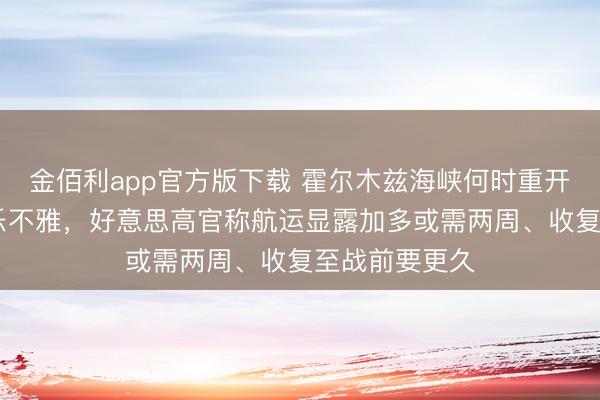 金佰利app官方版下载 霍尔木兹海峡何时重开？G7盟友不乐不雅，好意思高官称航运显露加多或需两周、收复至战前要更久