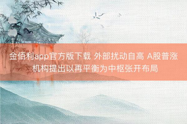 金佰利app官方版下载 外部扰动自高 A股普涨 机构提出以再平衡为中枢张开布局