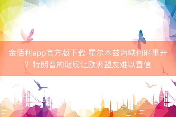 金佰利app官方版下载 霍尔木兹海峡何时重开？特朗普的谜底让欧洲盟友难以置信