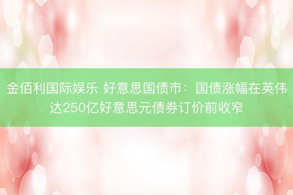 金佰利国际娱乐 好意思国债市：国债涨幅在英伟达250亿好意思元债券订价前收窄