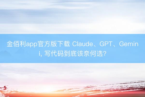 金佰利app官方版下载 Claude、GPT、Gemini， 写代码到底该奈何选?