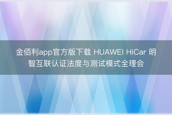 金佰利app官方版下载 HUAWEI HiCar 明智互联认证法度与测试模式全理会