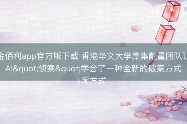 金佰利app官方版下载 香港华文大学麇集酌量团队让AI"侦察"学会了一种全新的破案方式