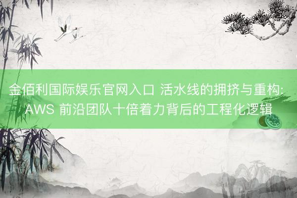 金佰利国际娱乐官网入口 活水线的拥挤与重构: AWS 前沿团队十倍着力背后的工程化逻辑