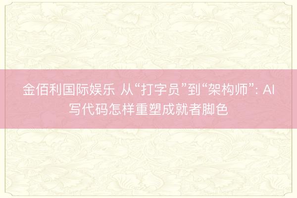 金佰利国际娱乐 从“打字员”到“架构师”: AI写代码怎样重塑成就者脚色