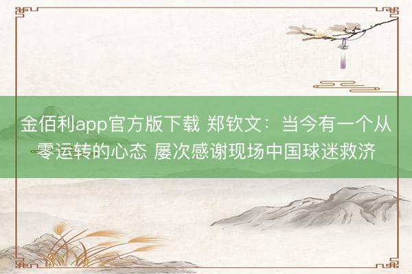 金佰利app官方版下载 郑钦文：当今有一个从零运转的心态 屡次感谢现场中国球迷救济