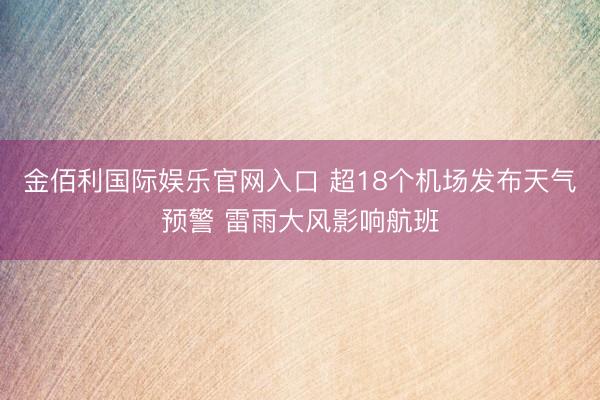 金佰利国际娱乐官网入口 超18个机场发布天气预警 雷雨大风影响航班