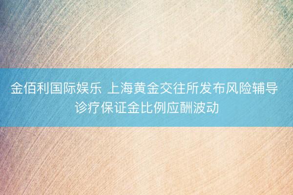 金佰利国际娱乐 上海黄金交往所发布风险辅导 诊疗保证金比例应酬波动