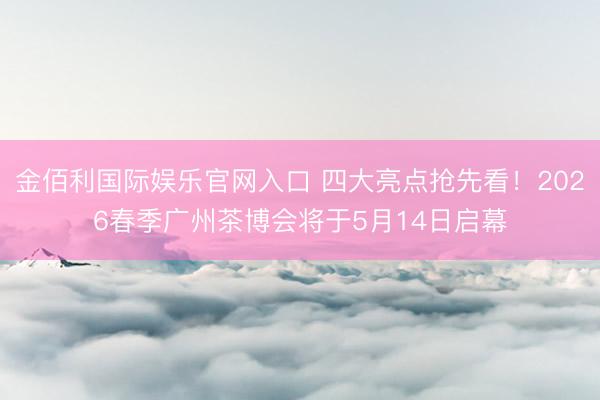 金佰利国际娱乐官网入口 四大亮点抢先看！2026春季广州茶博会将于5月14日启幕