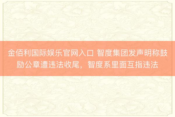 金佰利国际娱乐官网入口 智度集团发声明称鼓励公章遭违法收尾，智度系里面互指违法
