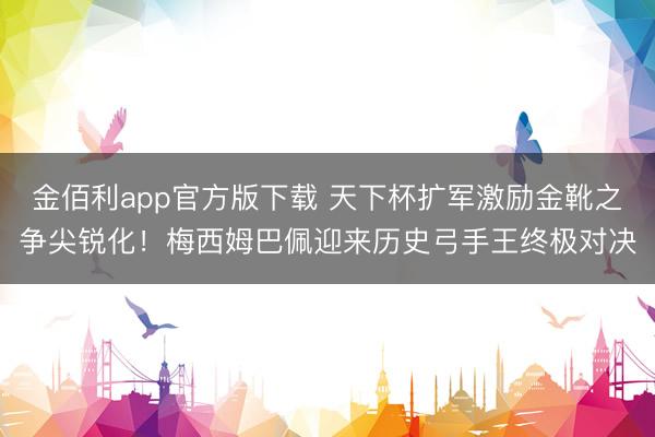 金佰利app官方版下载 天下杯扩军激励金靴之争尖锐化！梅西姆巴佩迎来历史弓手王终极对决