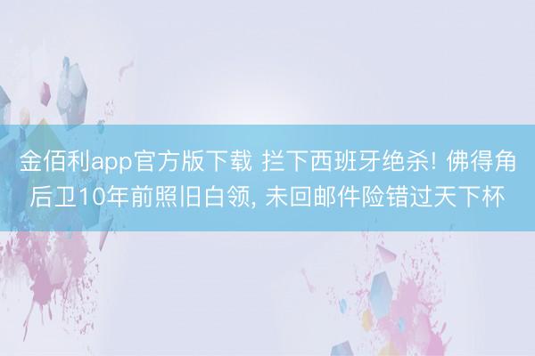 金佰利app官方版下载 拦下西班牙绝杀! 佛得角后卫10年前照旧白领， 未回邮件险错过天下杯