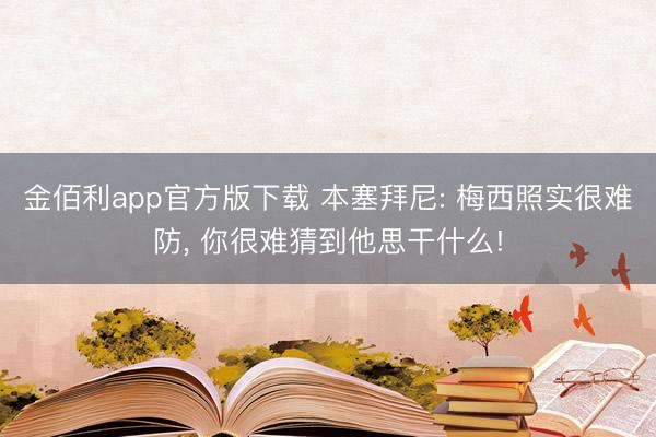 金佰利app官方版下载 本塞拜尼: 梅西照实很难防， 你很难猜到他思干什么!