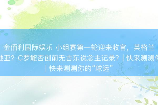 金佰利国际娱乐 小组赛第一轮迎来收官，英格兰复仇克罗地亚？C罗能否创前无古东说念主记录？| 快来测测你的“球运”