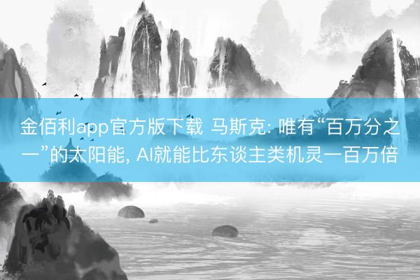 金佰利app官方版下载 马斯克: 唯有“百万分之一”的太阳能， AI就能比东谈主类机灵一百万倍