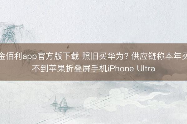 金佰利app官方版下载 照旧买华为? 供应链称本年买不到苹果折叠屏手机iPhone Ultra