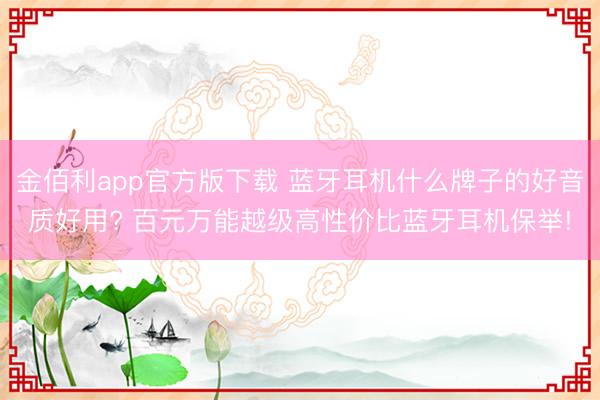 金佰利app官方版下载 蓝牙耳机什么牌子的好音质好用? 百元万能越级高性价比蓝牙耳机保举!