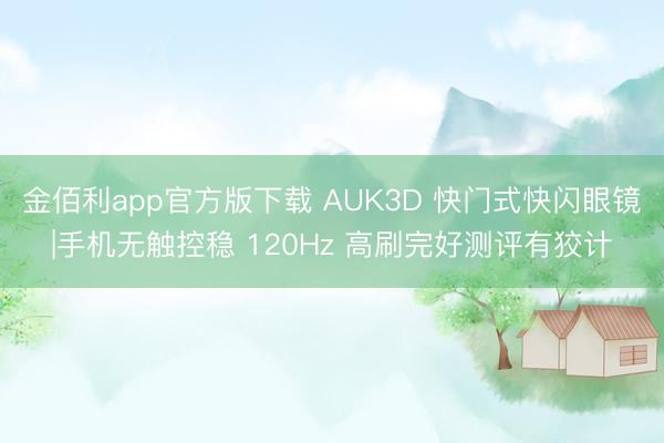 金佰利app官方版下载 AUK3D 快门式快闪眼镜|手机无触控稳 120Hz 高刷完好测评有狡计