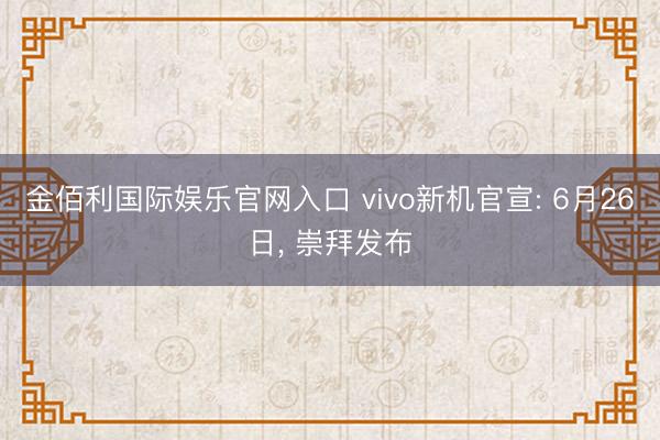 金佰利国际娱乐官网入口 vivo新机官宣: 6月26日， 崇拜发布