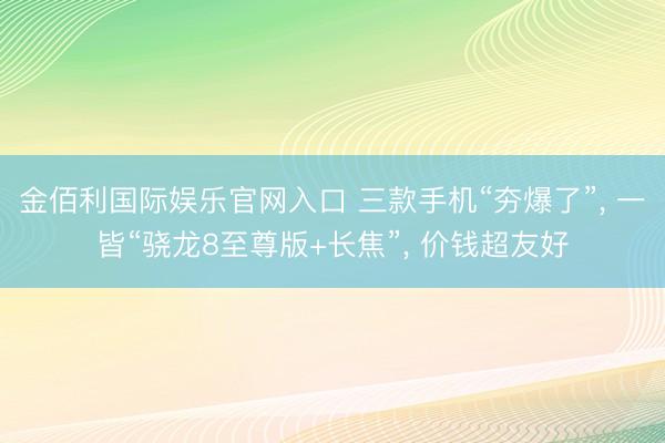 金佰利国际娱乐官网入口 三款手机“夯爆了”， 一皆“骁龙8至尊版+长焦”， 价钱超友好