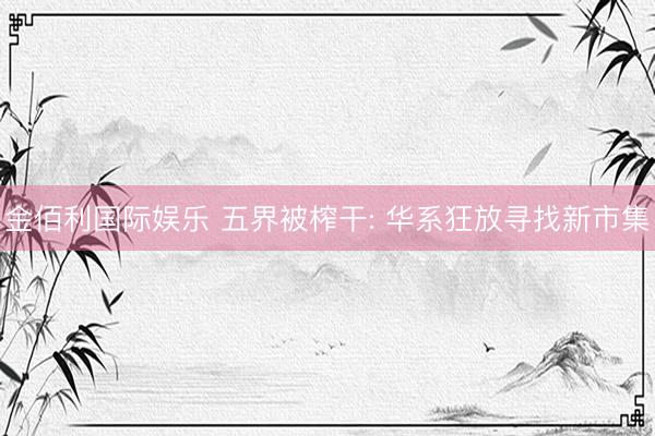 金佰利国际娱乐 五界被榨干: 华系狂放寻找新市集